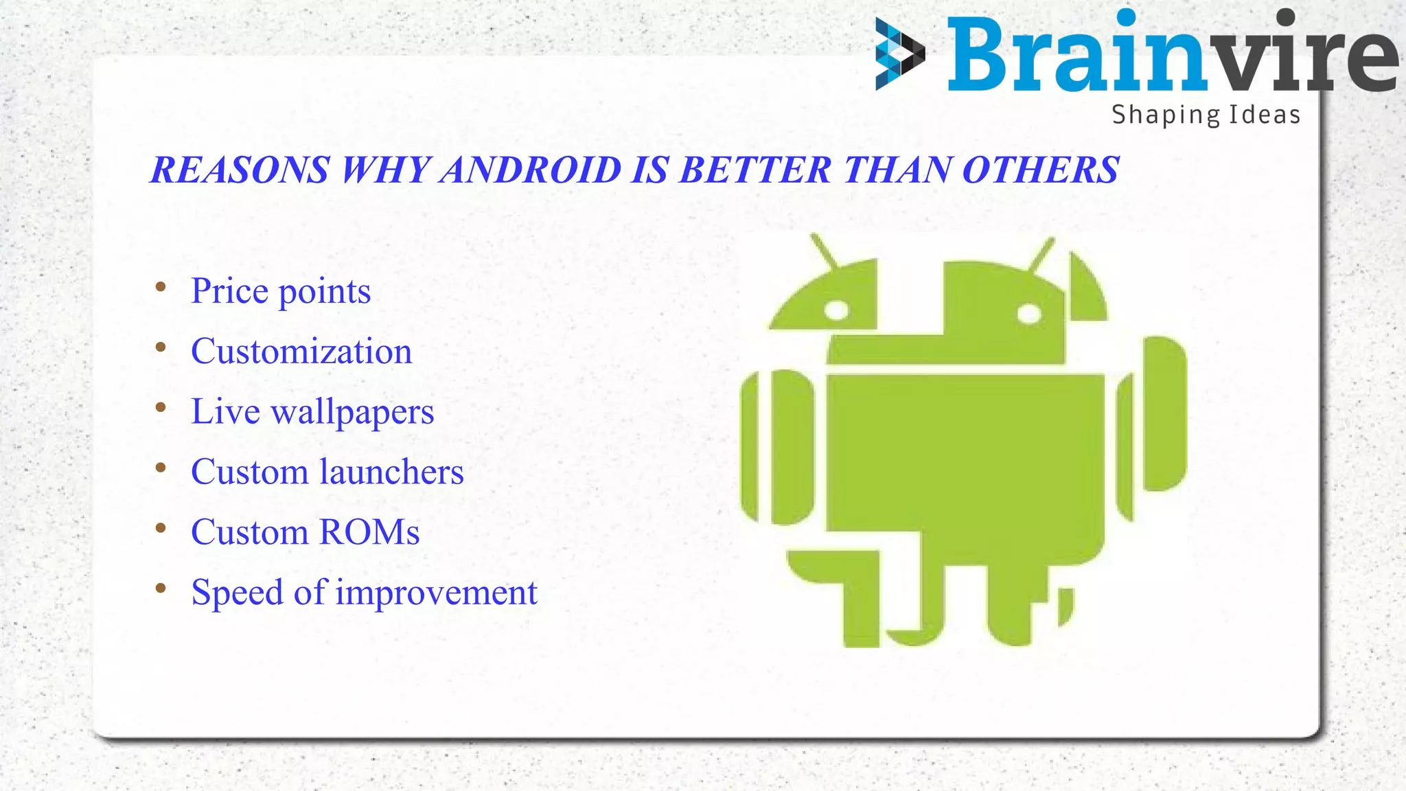 REASONS WHY ANDROID IS BETTER THAN OTHERS

Price points

Customization

Live wallpapers

Custom launchers

Custom ROMs

Speed of improvement
 