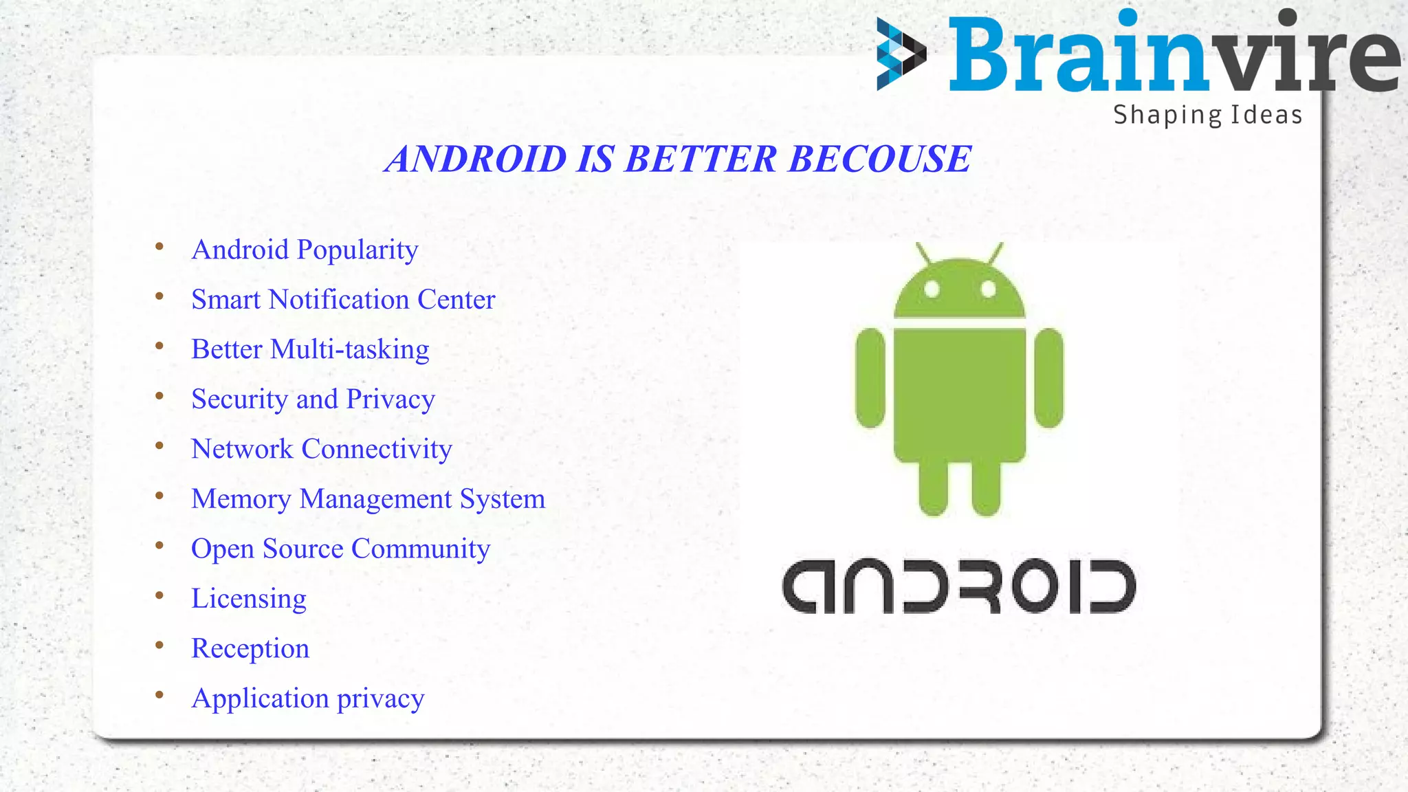 ANDROID IS BETTER BECOUSE

Android Popularity

Smart Notification Center

Better Multi-tasking

Security and Privacy

Network Connectivity

Memory Management System

Open Source Community

Licensing

Reception

Application privacy
 