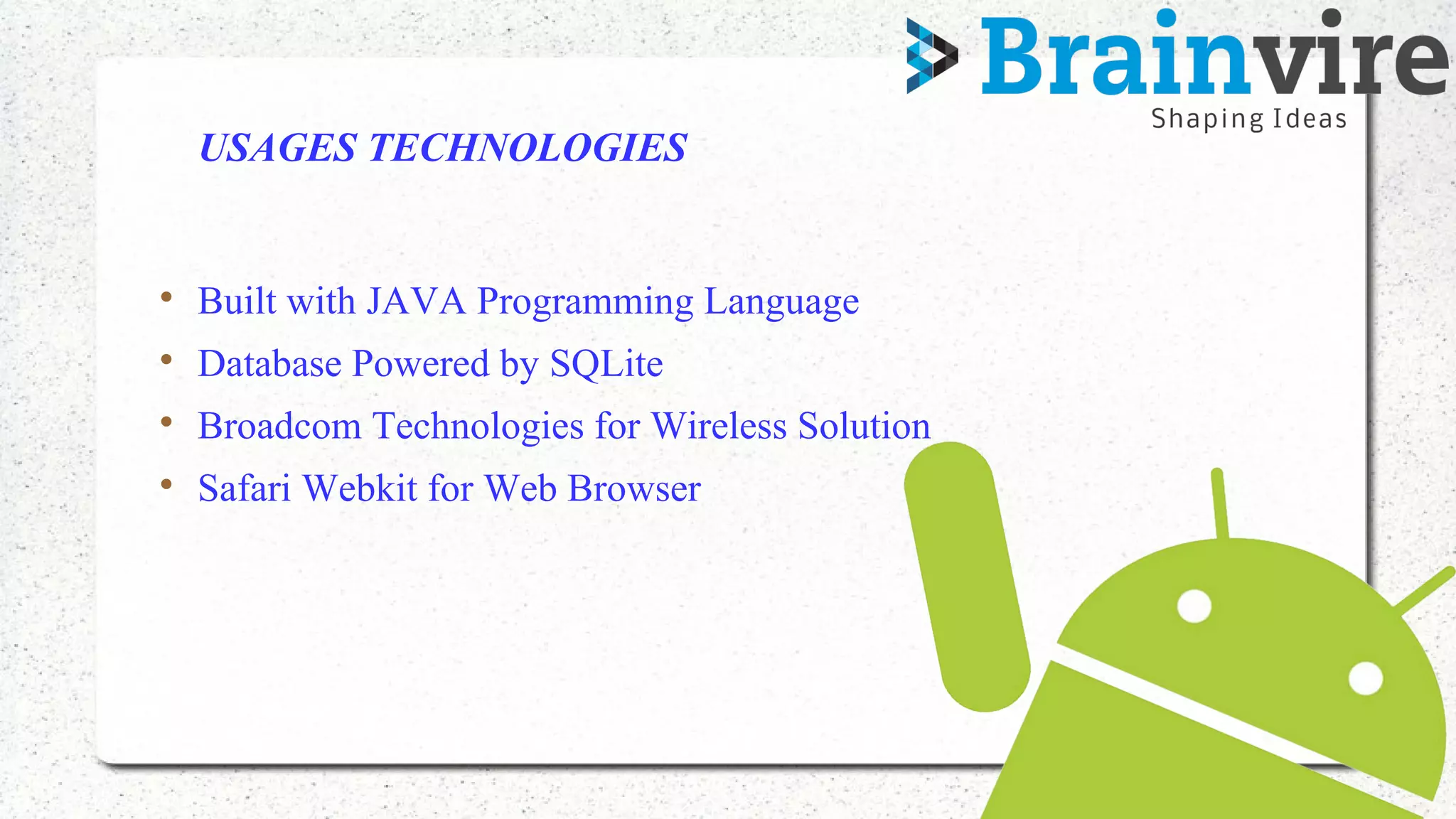 USAGES TECHNOLOGIES

Built with JAVA Programming Language

Database Powered by SQLite

Broadcom Technologies for Wireless Solution

Safari Webkit for Web Browser
 