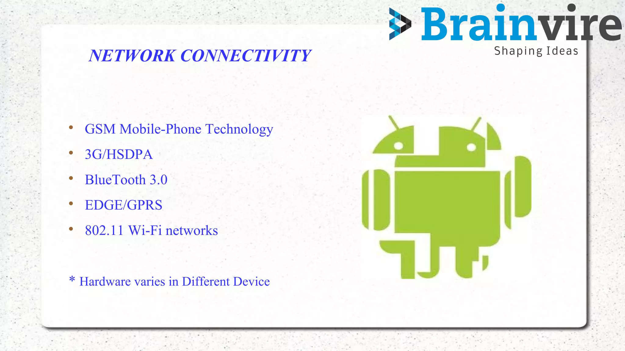 NETWORK CONNECTIVITY

GSM Mobile-Phone Technology

3G/HSDPA

BlueTooth 3.0

EDGE/GPRS

802.11 Wi-Fi networks
* Hardware varies in Different Device
 