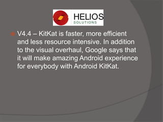  V4.4 – KitKat is faster, more efficient
and less resource intensive. In addition
to the visual overhaul, Google says that
it will make amazing Android experience
for everybody with Android KitKat.
 