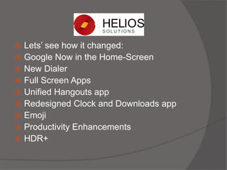  Lets’ see how it changed:
 Google Now in the Home-Screen
 New Dialer
 Full Screen Apps
 Unified Hangouts app
 Redesigned Clock and Downloads app
 Emoji
 Productivity Enhancements
 HDR+
 