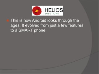  This is how Android looks through the
ages. It evolved from just a few features
to a SMART phone.
 