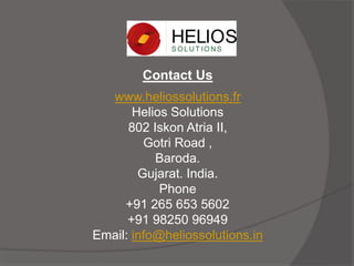 Contact Us
www.heliossolutions.fr
Helios Solutions
802 Iskon Atria II,
Gotri Road ,
Baroda.
Gujarat. India.
Phone
+91 265 653 5602
+91 98250 96949
Email: info@heliossolutions.in
 