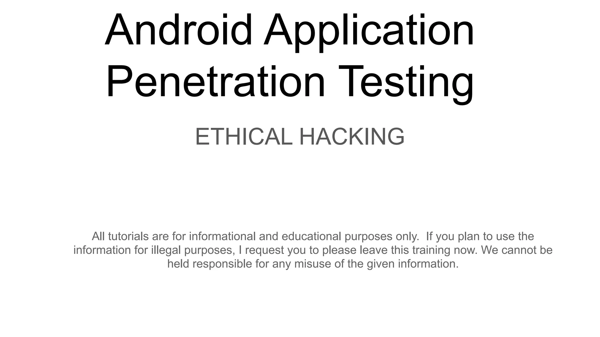 Android Application
Penetration Testing
ETHICAL HACKING
All tutorials are for informational and educational purposes only. If you plan to use the
information for illegal purposes, I request you to please leave this training now. We cannot be
held responsible for any misuse of the given information.
 