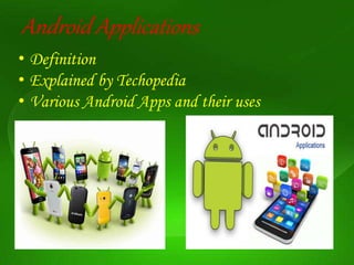 Android Applications
• Definition
• Explained by Techopedia
• Various Android Apps and their uses
 