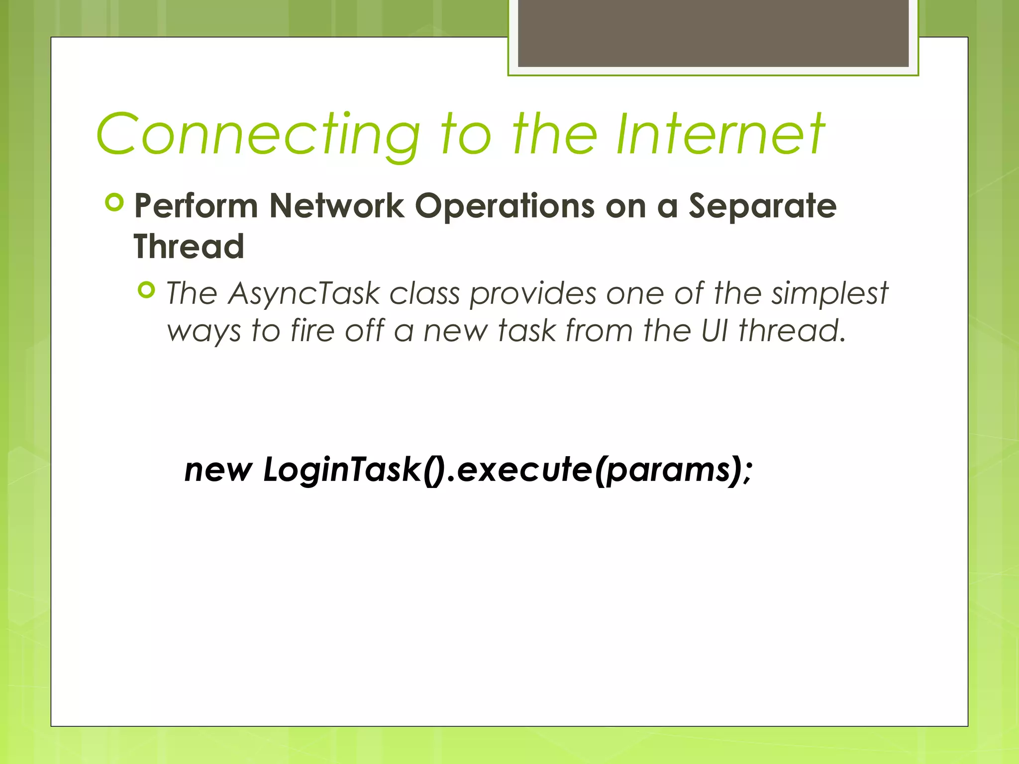 Connecting to the Internet  Perform Network Operations on a Separate Thread  The AsyncTask class provides one of the simplest ways to fire off a new task from the UI thread. new LoginTask().execute(params); 