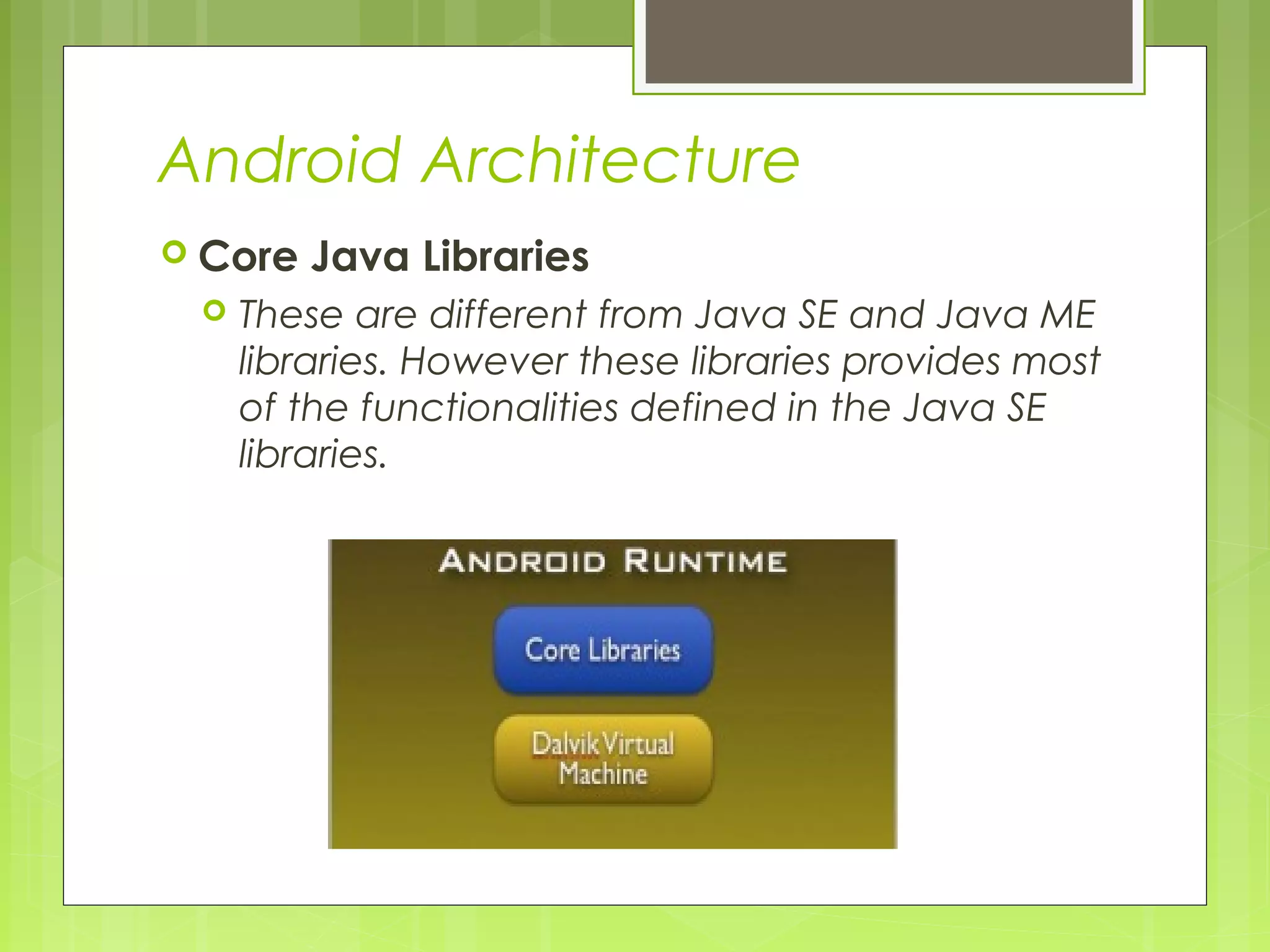 Android Architecture  Core Java Libraries  These are different from Java SE and Java ME libraries. However these libraries provides most of the functionalities defined in the Java SE libraries. 