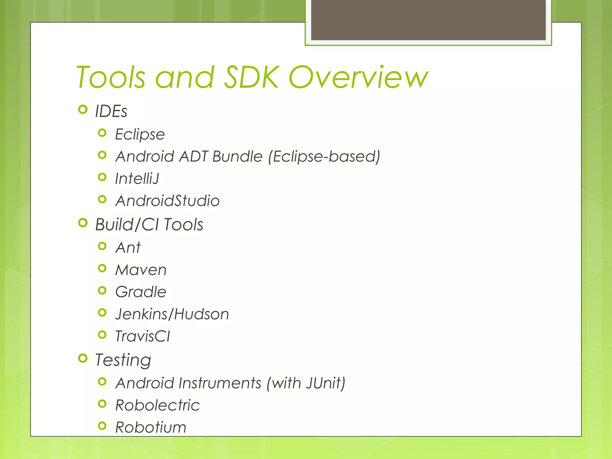 Tools and SDK Overview  IDEs  Eclipse  Android ADT Bundle (Eclipse-based)  IntelliJ  AndroidStudio  Build/CI Tools  Ant  Maven  Gradle  Jenkins/Hudson  TravisCI  Testing  Android Instruments (with JUnit)  Robolectric  Robotium 