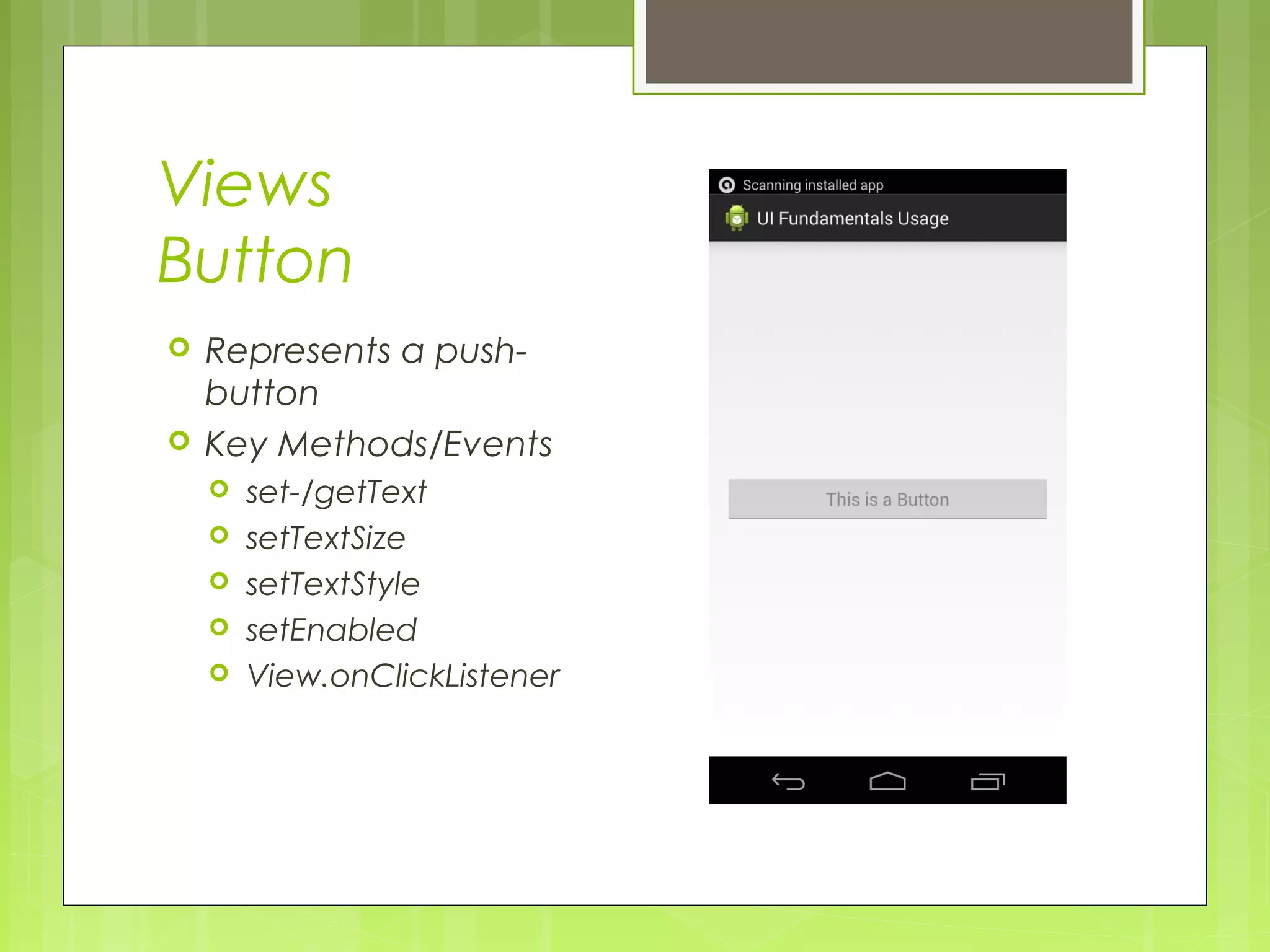 Views Button  Represents a push- button  Key Methods/Events  set-/getText  setTextSize  setTextStyle  setEnabled  View.onClickListener 