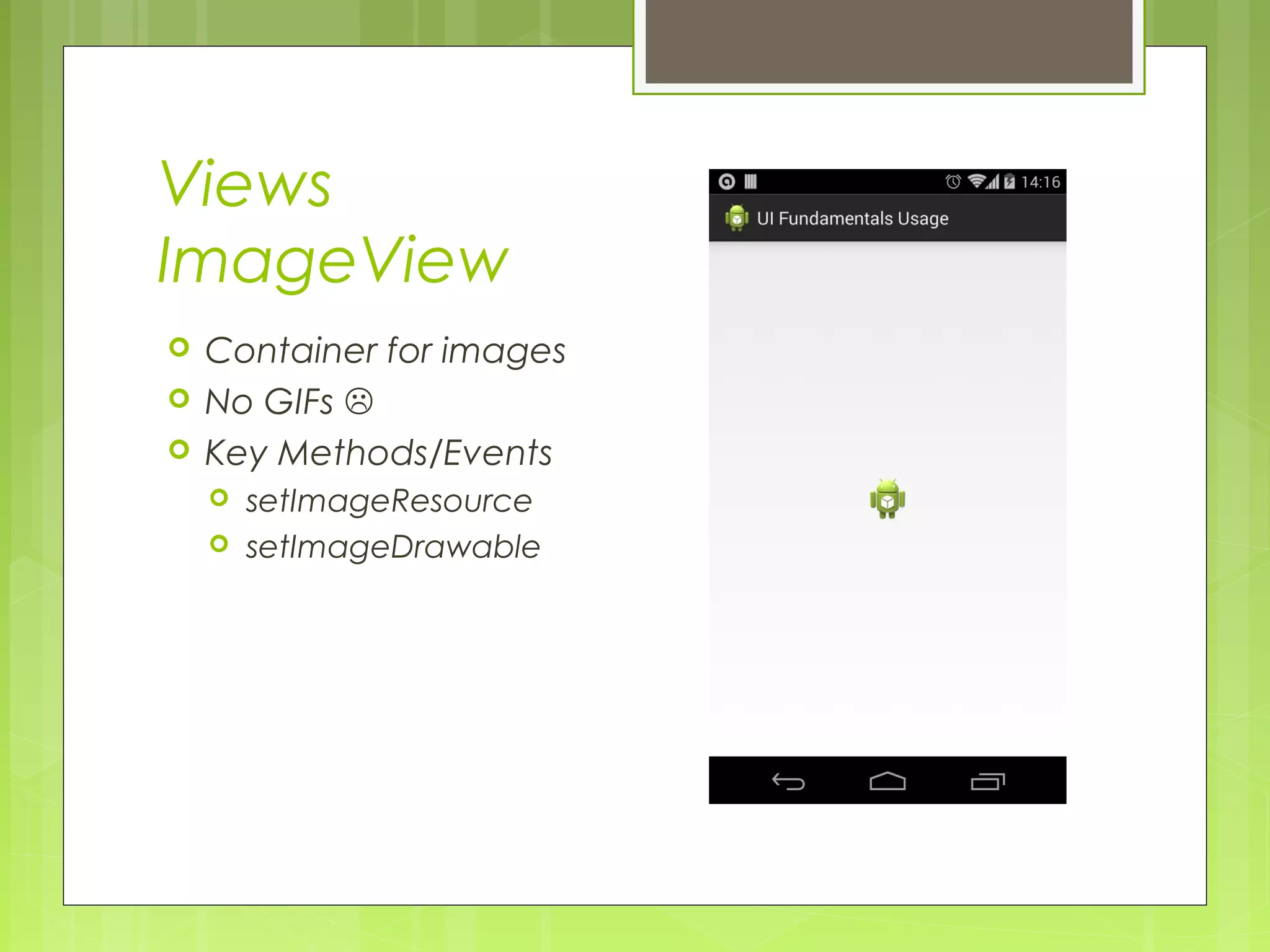 Views ImageView  Container for images  No GIFs   Key Methods/Events  setImageResource  setImageDrawable 