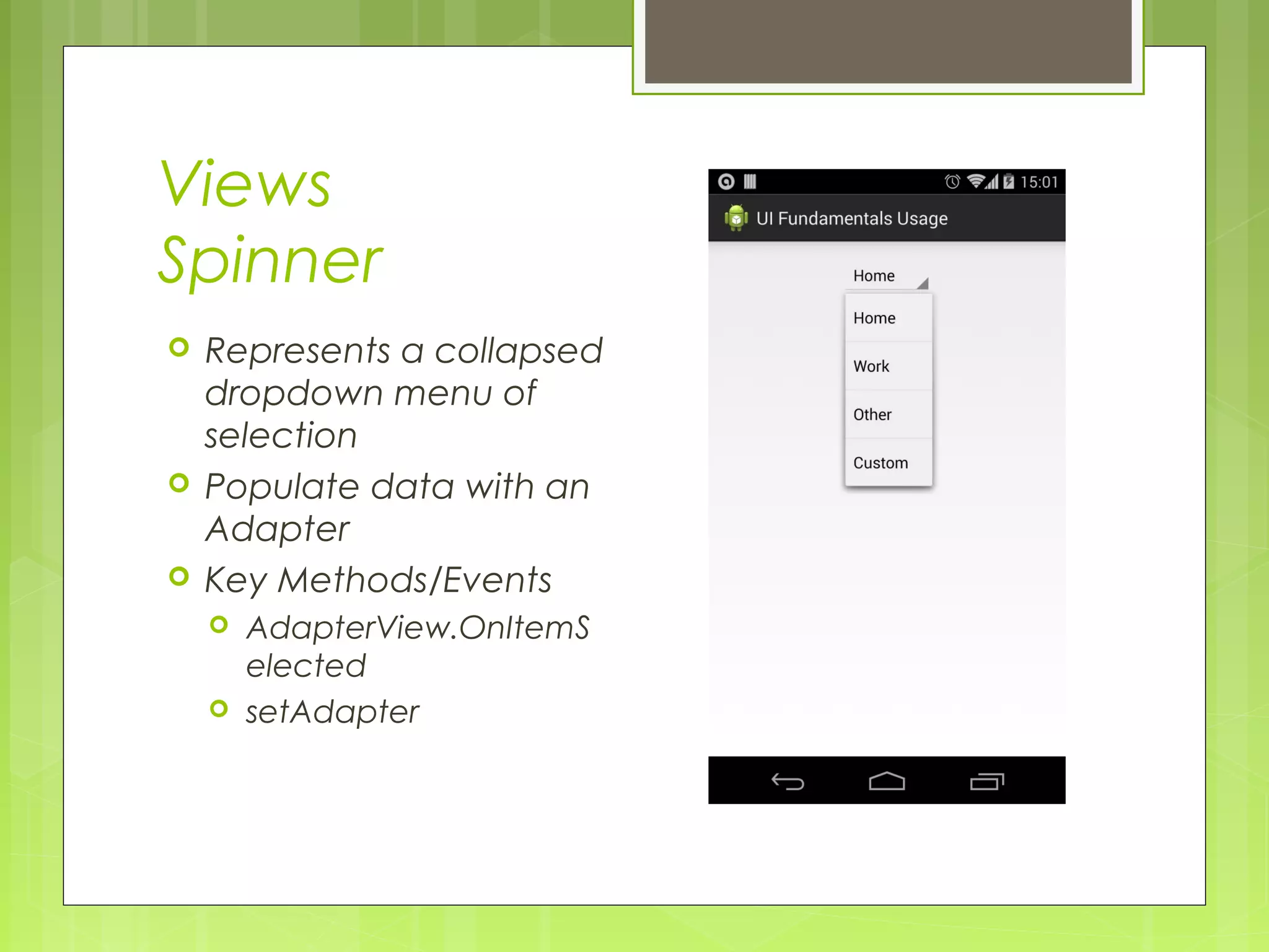Views Spinner  Represents a collapsed dropdown menu of selection  Populate data with an Adapter  Key Methods/Events  AdapterView.OnItemS elected  setAdapter 