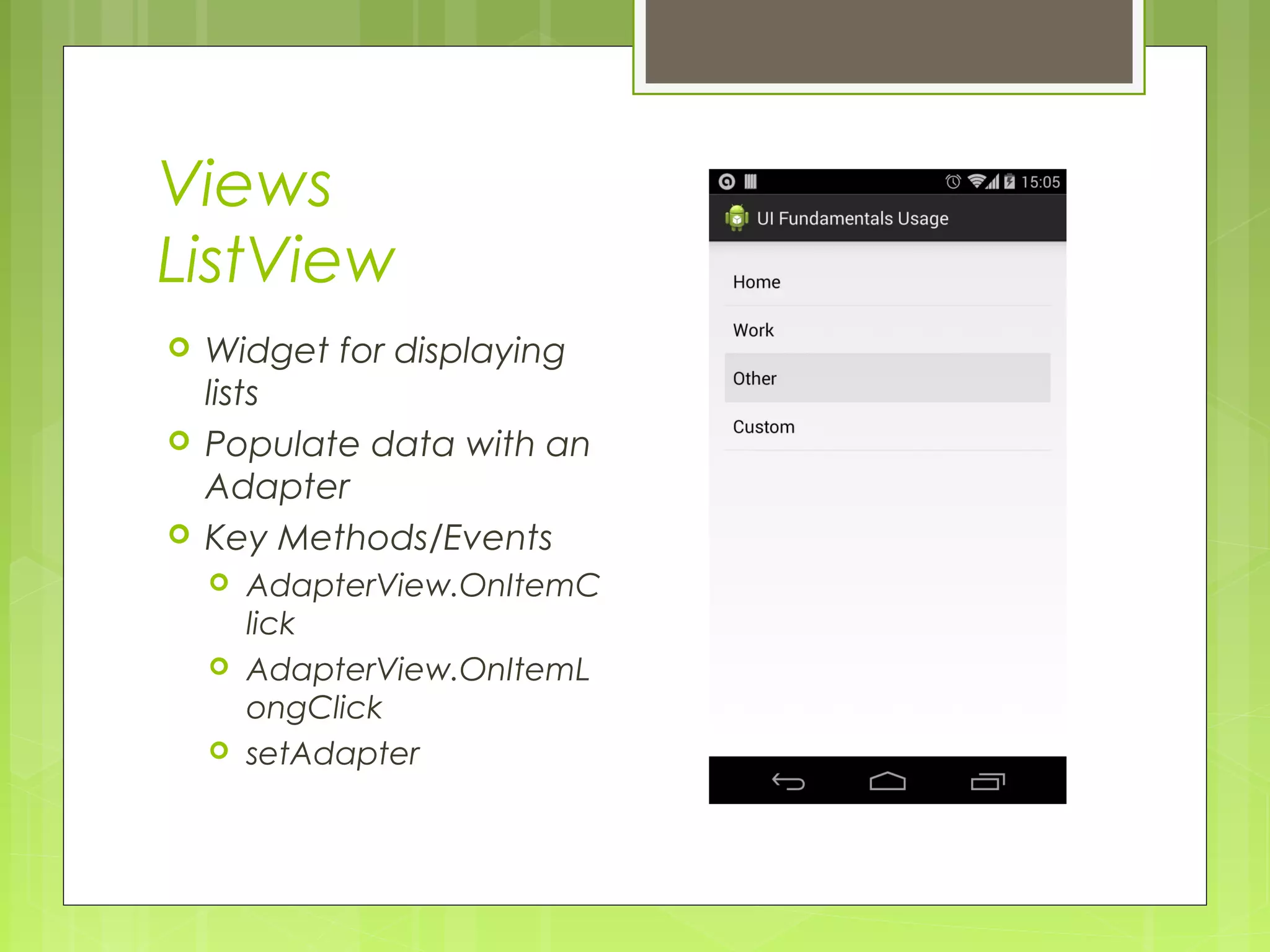 Views ListView  Widget for displaying lists  Populate data with an Adapter  Key Methods/Events  AdapterView.OnItemC lick  AdapterView.OnItemL ongClick  setAdapter 