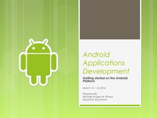 Android
Applications
Development
Getting started on the Android
Platform 
March 12 – 14, 2014
Prepared By
Michael Angelo M. Rivera
Deuphil B. Kaufmann
 