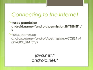 Connecting to the Internet
 <uses-permission
android:name="android.permission.INTERNET" /
>
 <uses-permission
android:name="android.permission.ACCESS_N
ETWORK_STATE" />
java.net.*
android.net.*
 