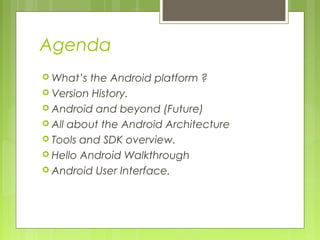 Agenda
 What’s the Android platform ?
 Version History.
 Android and beyond (Future)
 All about the Android Architecture
 Tools and SDK overview.
 Hello Android Walkthrough
 Android User Interface.
 