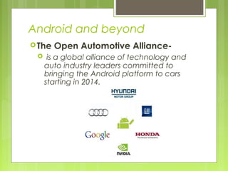Android and beyond
The Open Automotive Alliance-
 is a global alliance of technology and
auto industry leaders committed to
bringing the Android platform to cars
starting in 2014.
 