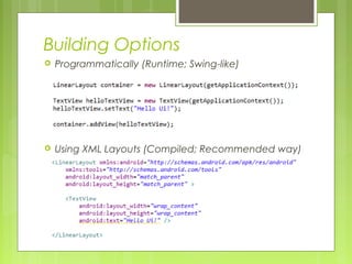 Building Options
 Programmatically (Runtime; Swing-like)
 Using XML Layouts (Compiled; Recommended way)
 