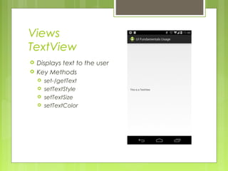 Views
TextView
 Displays text to the user
 Key Methods
 set-/getText
 setTextStyle
 setTextSize
 setTextColor
 