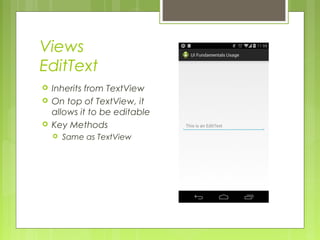 Views
EditText
 Inherits from TextView
 On top of TextView, it
allows it to be editable
 Key Methods
 Same as TextView
 