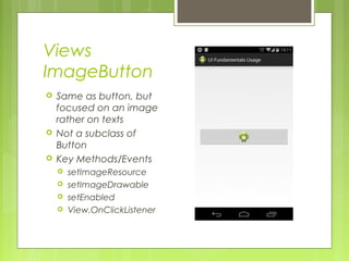 Views
ImageButton
 Same as button, but
focused on an image
rather on texts
 Not a subclass of
Button
 Key Methods/Events
 setImageResource
 setImageDrawable
 setEnabled
 View.OnClickListener
 