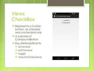Views
CheckBox
 Represents a 2-state
button, as checked
and unchecked only
 A subclass of
CompoundButton
 Key Methods/Events
 isChecked
 setChecked
 toggle
 View.OnClickListener
 