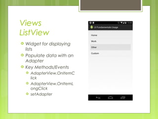 Views
ListView
 Widget for displaying
lists
 Populate data with an
Adapter
 Key Methods/Events
 AdapterView.OnItemC
lick
 AdapterView.OnItemL
ongClick
 setAdapter
 