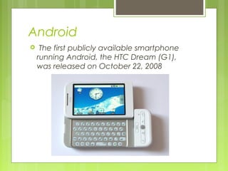 Android
 The first publicly available smartphone
running Android, the HTC Dream (G1),
was released on October 22, 2008
 