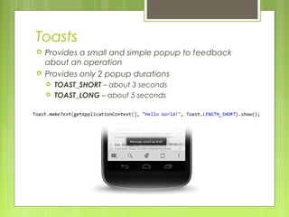 Toasts
 Provides a small and simple popup to feedback
about an operation
 Provides only 2 popup durations
 TOAST_SHORT – about 3 seconds
 TOAST_LONG – about 5 seconds
 