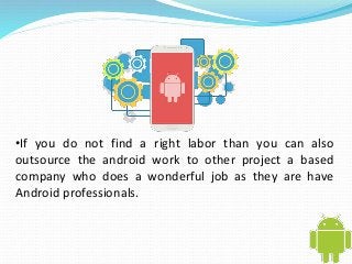 •If you do not find a right labor than you can also 
outsource the android work to other project a based 
company who does a wonderful job as they are have 
Android professionals. 
 
