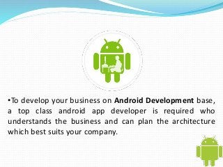 •To develop your business on Android Development base, 
a top class android app developer is required who 
understands the business and can plan the architecture 
which best suits your company. 
 