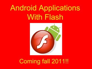 Android Applications
With Flash
Coming fall 2011!!
 