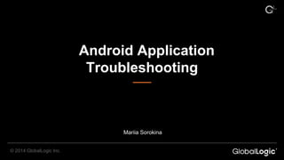 Android Application
Troubleshooting
© 2014 GlobalLogic Inc.
Mariia Sorokina
 