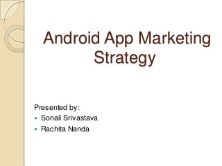 Android App Marketing
        Strategy

Presented by:
 Sonali Srivastava
 Rachita Nanda
 
