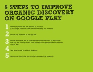 5 STEPS TO IMPROVE
ORGANIC DISCOVERY
ON GOOGLE PLAY
1      Define keywords that are relevant to your app
       (Use Googl...
