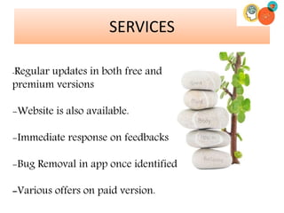 SERVICES
-Regular updates in both free and
premium versions
-Website is also available.
-Immediate response on feedbacks
-Bug Removal in app once identified
-Various offers on paid version.
 
