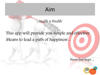 Aim
‘ Health is Wealth’
This app will provide you simple and effective
Means to lead a path of happiness ..
Never lose hope …
 
