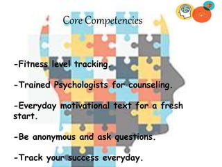 Core Competencies
-Fitness level tracking.
-Trained Psychologists for counseling.
-Everyday motivational text for a fresh
start.
-Be anonymous and ask questions.
-Track your success everyday.
 