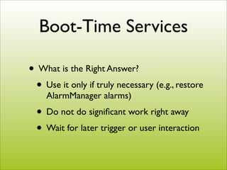 Boot-Time Services

• What is the Right Answer?
 • Use it only if truly necessary (e.g., restore
    AlarmManager alarms)
...