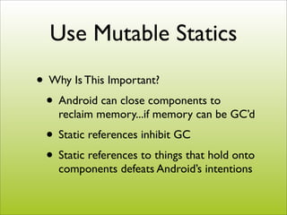 Use Mutable Statics
• Why Is This Important?
 • Android can close components to
    reclaim memory...if memory can be GC’d...