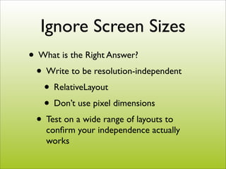 Ignore Screen Sizes
• What is the Right Answer?
 • Write to be resolution-independent
   • RelativeLayout
   • Don’t use p...