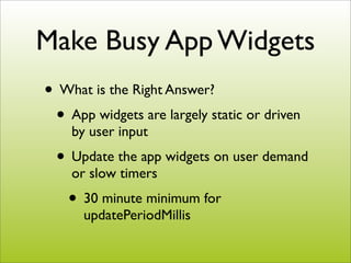 Make Busy App Widgets
• What is the Right Answer?
 • App widgets are largely static or driven
    by user input
  • Update...