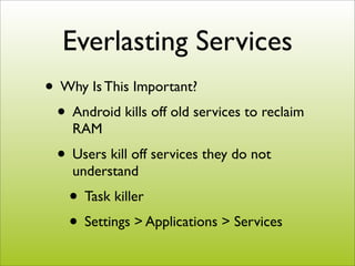 Everlasting Services
• Why Is This Important?
 • Android kills off old services to reclaim
    RAM
  • Users kill off serv...