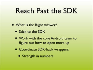 Reach Past the SDK
• What is the Right Answer?
 • Stick to the SDK
 • Work with the core Android team to
    ﬁgure out how...