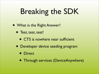 Breaking the SDK
• What is the Right Answer?
 • Test, test, test!
   • CTS is nowhere near sufﬁcient
 • Developer device s...