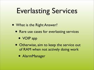 Everlasting Services
• What is the Right Answer?
 • Rare use cases for everlasting services
   • VOIP app
 • Otherwise, ai...