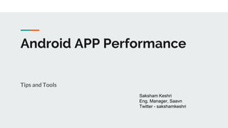 Android APP Performance
Tips and Tools
Saksham Keshri
Eng. Manager, Saavn
Twitter - sakshamkeshri
 