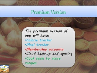 Premium Version
The premium version of
app will have:
•Calorie tracker
•Meal tracker
•Membership accounts
•Cloud back-up and syncing
•Cook book to store
recipes
 