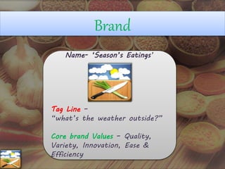 Brand
Name- ‘Season’s Eatings’
Tag Line –
“what’s the weather outside?”
Core brand Values – Quality,
Variety, Innovation, Ease &
Efficiency
 