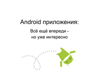 Android  приложения : Всё ещё впереди - но уже интересно 